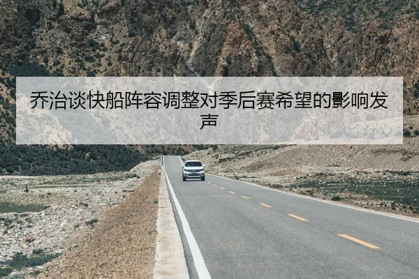 乔治谈快船阵容调整对季后赛希望的影响发声
