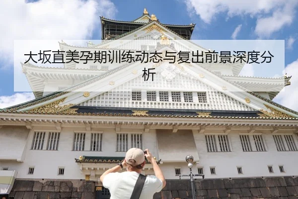 大坂直美孕期训练动态与复出前景深度分析
